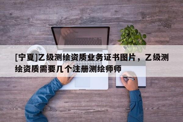[寧夏]乙級測繪資質業務證書圖片，乙級測繪資質需要幾個注冊測繪師師