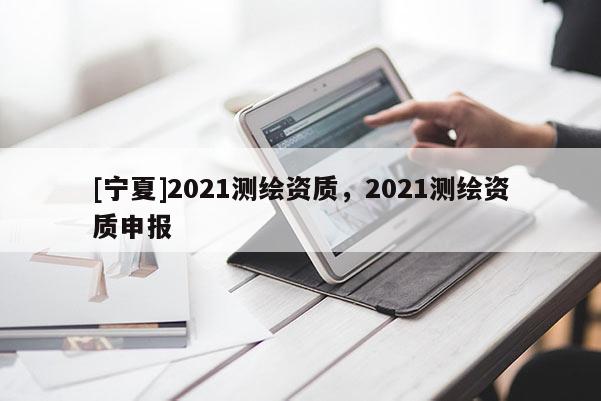 [寧夏]2021測繪資質，2021測繪資質申報