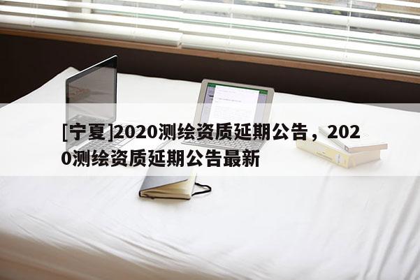 [寧夏]2020測繪資質延期公告，2020測繪資質延期公告最新