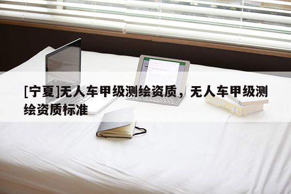 [寧夏]無人車甲級測繪資質，無人車甲級測繪資質標準