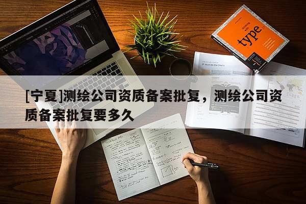 [寧夏]測繪公司資質備案批復，測繪公司資質備案批復要多久