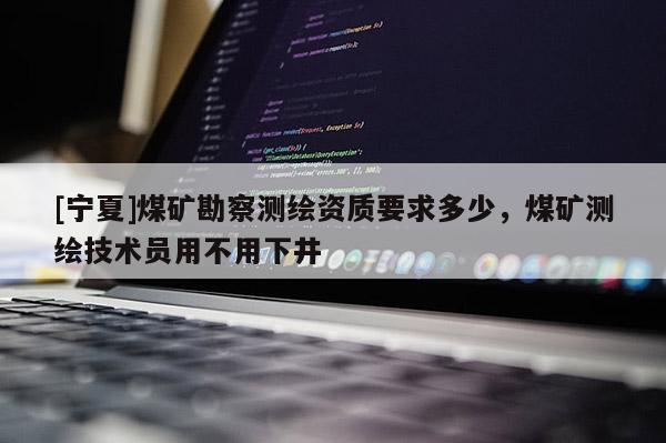 [寧夏]煤礦勘察測繪資質要求多少，煤礦測繪技術員用不用下井