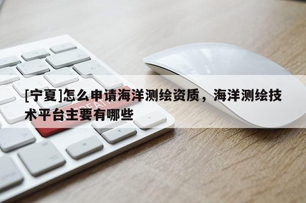 [寧夏]怎么申請海洋測繪資質，海洋測繪技術平臺主要有哪些