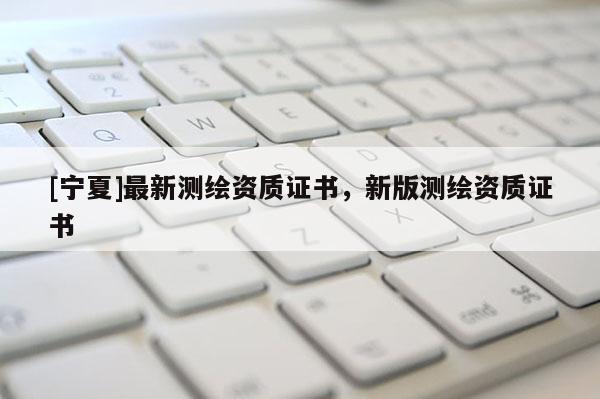 [寧夏]最新測繪資質證書，新版測繪資質證書