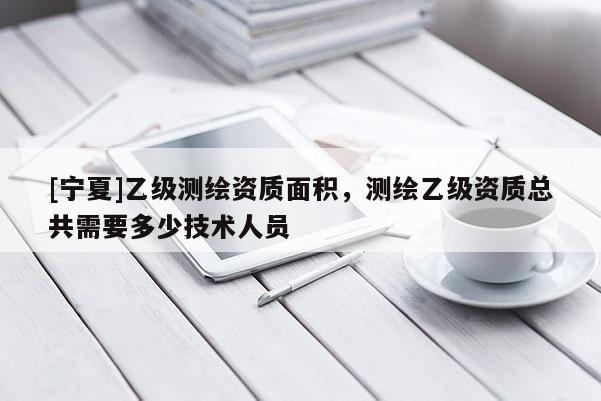 [寧夏]乙級測繪資質面積，測繪乙級資質總共需要多少技術人員