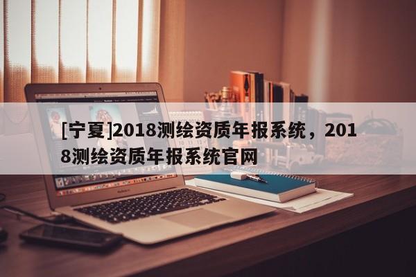 [寧夏]2018測繪資質年報系統，2018測繪資質年報系統官網