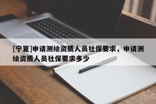 [寧夏]申請測繪資質(zhì)人員社保要求，申請測繪資質(zhì)人員社保要求多少