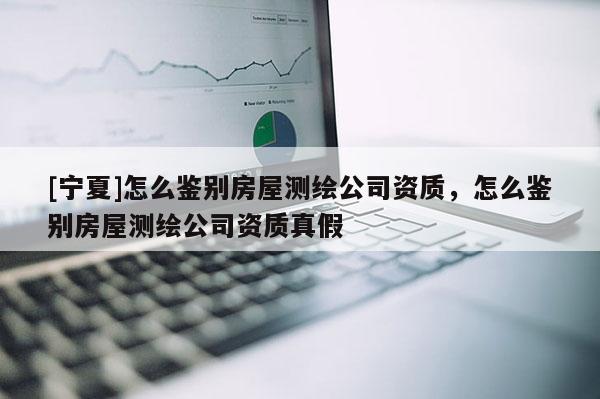 [寧夏]怎么鑒別房屋測繪公司資質，怎么鑒別房屋測繪公司資質真假