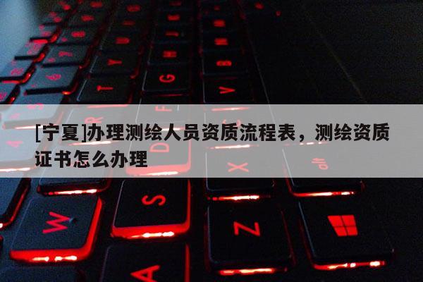 [寧夏]辦理測繪人員資質流程表，測繪資質證書怎么辦理