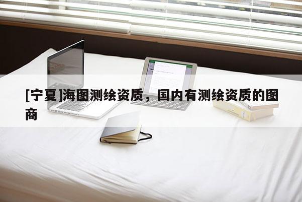 [寧夏]海圖測繪資質，國內有測繪資質的圖商