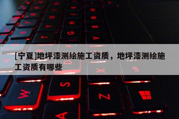 [寧夏]地坪漆測繪施工資質(zhì)，地坪漆測繪施工資質(zhì)有哪些