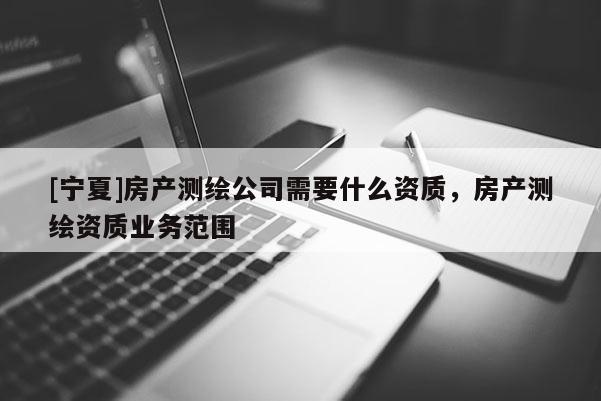 [寧夏]房產測繪公司需要什么資質，房產測繪資質業務范圍