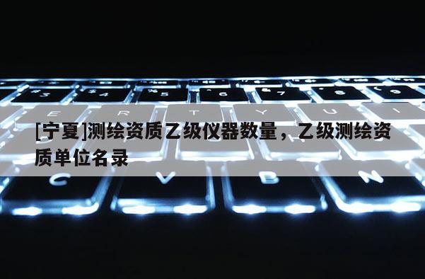 [寧夏]測繪資質(zhì)乙級儀器數(shù)量，乙級測繪資質(zhì)單位名錄