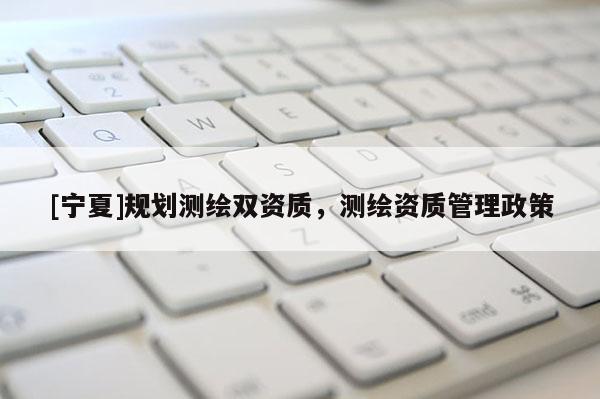 [寧夏]規劃測繪雙資質，測繪資質管理政策