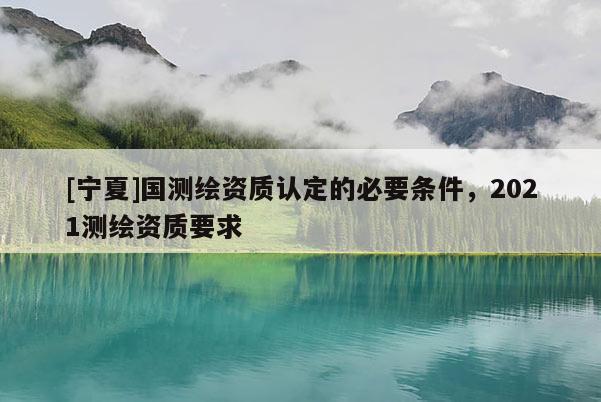[寧夏]國測繪資質認定的必要條件，2021測繪資質要求