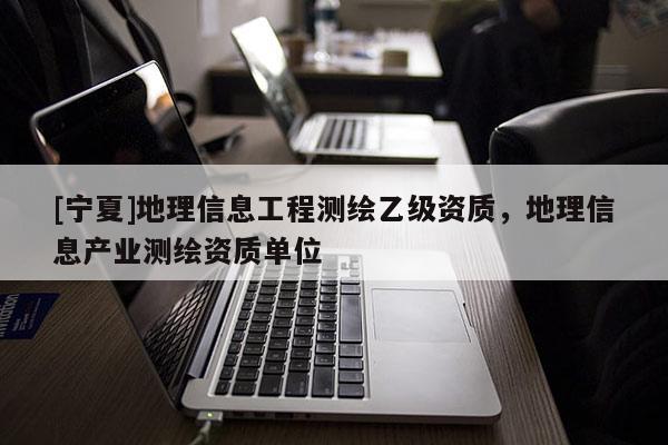 [寧夏]地理信息工程測繪乙級資質，地理信息產業測繪資質單位