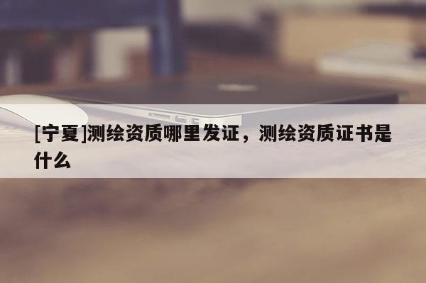 [寧夏]測繪資質(zhì)哪里發(fā)證，測繪資質(zhì)證書是什么