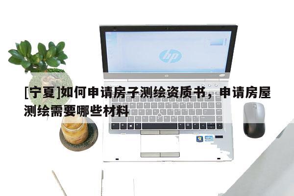 [寧夏]如何申請房子測繪資質書，申請房屋測繪需要哪些材料