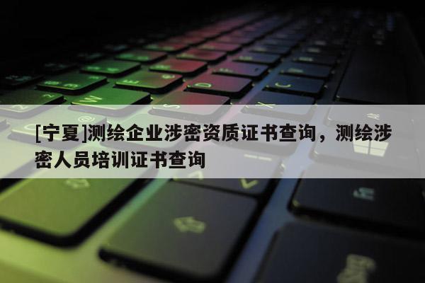 [寧夏]測繪企業涉密資質證書查詢，測繪涉密人員培訓證書查詢