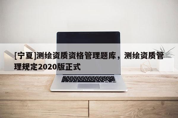 [寧夏]測繪資質資格管理題庫，測繪資質管理規定2020版正式