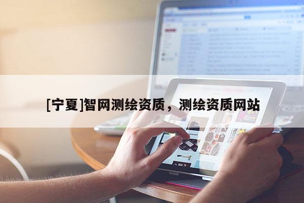 [寧夏]智網測繪資質，測繪資質網站