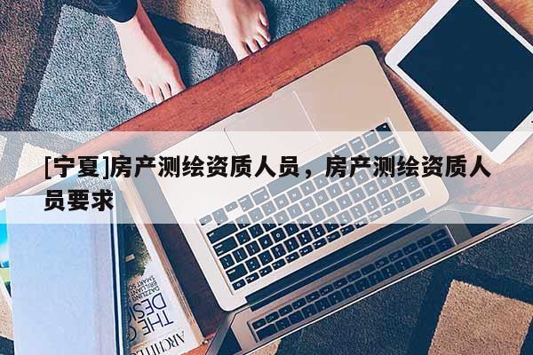 [寧夏]房產測繪資質人員，房產測繪資質人員要求