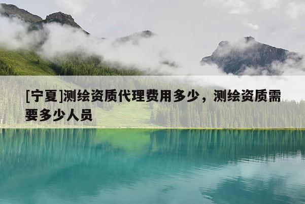 [寧夏]測繪資質代理費用多少，測繪資質需要多少人員
