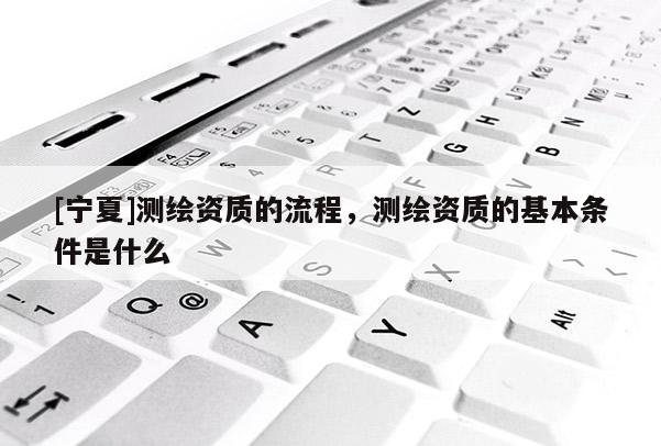 [寧夏]測(cè)繪資質(zhì)的流程，測(cè)繪資質(zhì)的基本條件是什么