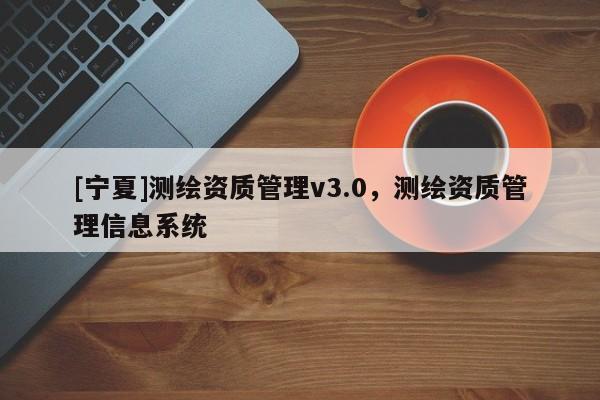 [寧夏]測繪資質管理v3.0，測繪資質管理信息系統