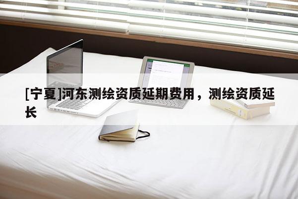 [寧夏]河?xùn)|測繪資質(zhì)延期費用，測繪資質(zhì)延長