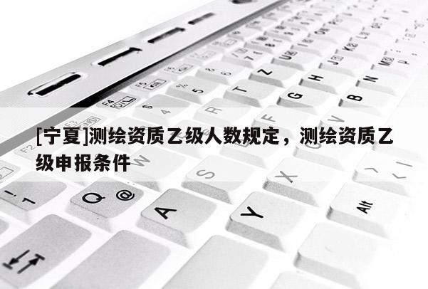 [寧夏]測繪資質(zhì)乙級人數(shù)規(guī)定，測繪資質(zhì)乙級申報(bào)條件