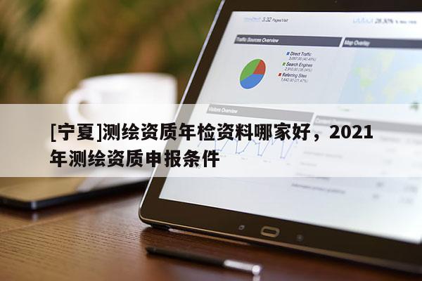 [寧夏]測繪資質年檢資料哪家好，2021年測繪資質申報條件