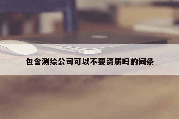 包含測繪公司可以不要資質嗎的詞條