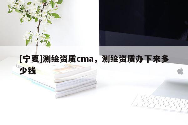 [寧夏]測繪資質(zhì)cma，測繪資質(zhì)辦下來多少錢