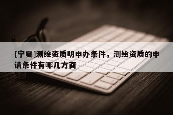 [寧夏]測(cè)繪資質(zhì)明申辦條件，測(cè)繪資質(zhì)的申請(qǐng)條件有哪幾方面