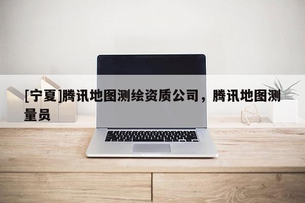 [寧夏]騰訊地圖測繪資質公司，騰訊地圖測量員