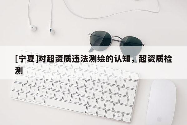 [寧夏]對超資質違法測繪的認知，超資質檢測