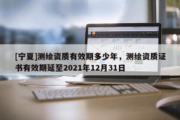 [寧夏]測繪資質有效期多少年，測繪資質證書有效期延至2021年12月31日
