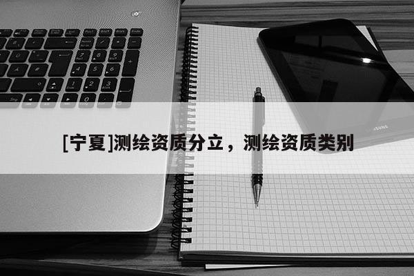 [寧夏]測(cè)繪資質(zhì)分立，測(cè)繪資質(zhì)類(lèi)別