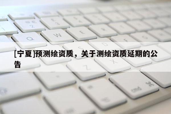 [寧夏]預測繪資質，關于測繪資質延期的公告