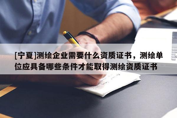 [寧夏]測繪企業需要什么資質證書，測繪單位應具備哪些條件才能取得測繪資質證書