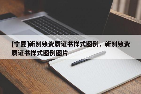 [寧夏]新測繪資質(zhì)證書樣式圖例，新測繪資質(zhì)證書樣式圖例圖片