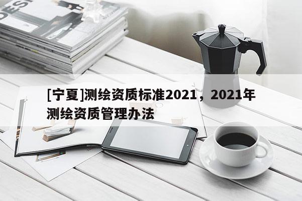 [寧夏]測繪資質標準2021，2021年測繪資質管理辦法