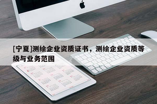 [寧夏]測繪企業資質證書，測繪企業資質等級與業務范圍