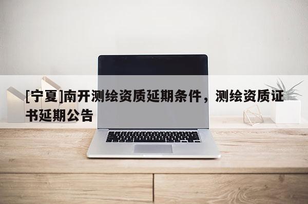 [寧夏]南開(kāi)測(cè)繪資質(zhì)延期條件，測(cè)繪資質(zhì)證書延期公告