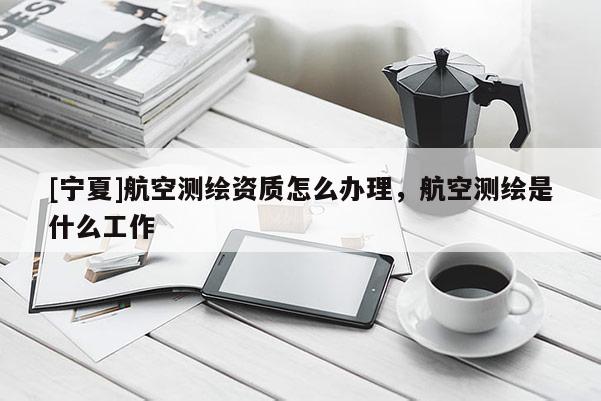 [寧夏]航空測繪資質怎么辦理，航空測繪是什么工作