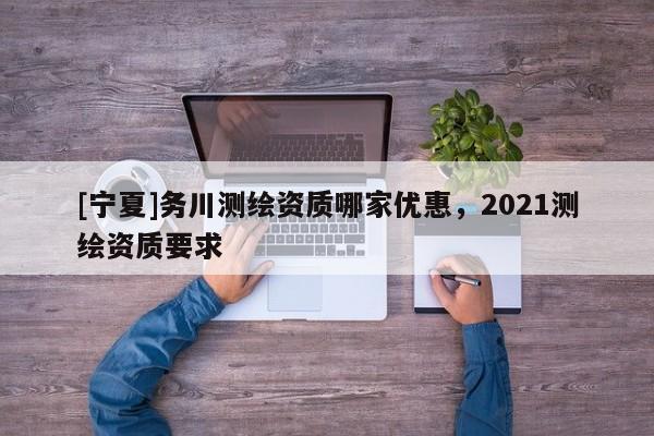 [寧夏]務(wù)川測(cè)繪資質(zhì)哪家優(yōu)惠，2021測(cè)繪資質(zhì)要求