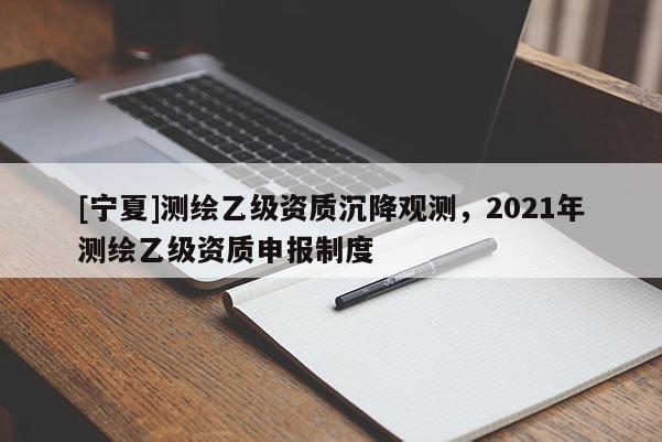 [寧夏]測繪乙級資質沉降觀測，2021年測繪乙級資質申報制度