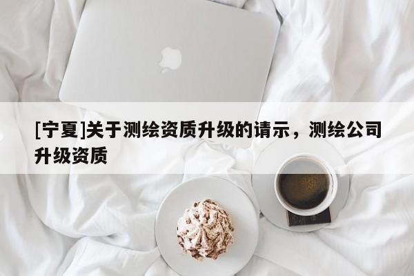 [寧夏]關于測繪資質升級的請示，測繪公司升級資質