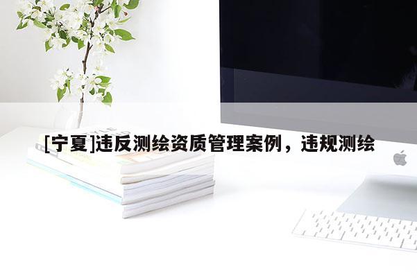 [寧夏]違反測繪資質管理案例，違規測繪
